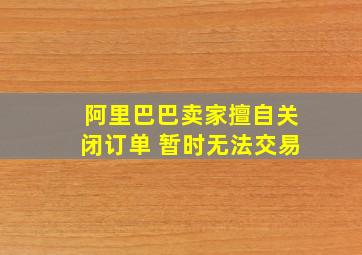 阿里巴巴卖家擅自关闭订单 暂时无法交易